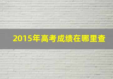 2015年高考成绩在哪里查