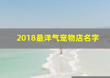 2018最洋气宠物店名字