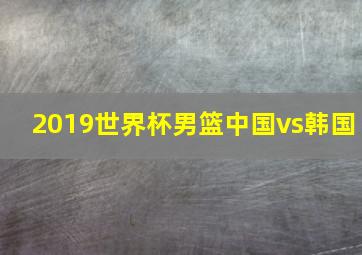 2019世界杯男篮中国vs韩国