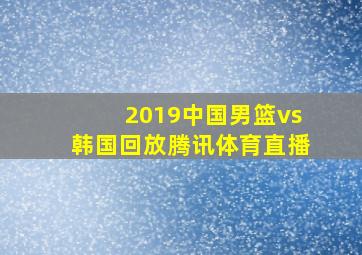 2019中国男篮vs韩国回放腾讯体育直播