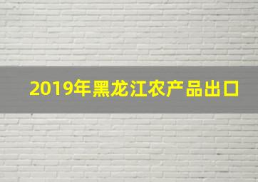 2019年黑龙江农产品出口