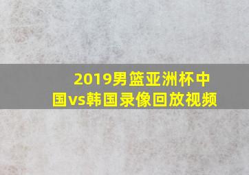 2019男篮亚洲杯中国vs韩国录像回放视频