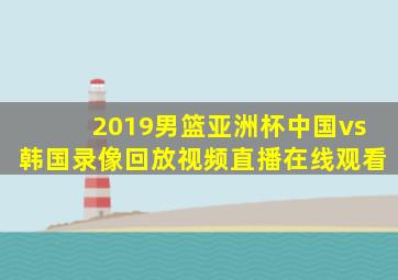 2019男篮亚洲杯中国vs韩国录像回放视频直播在线观看