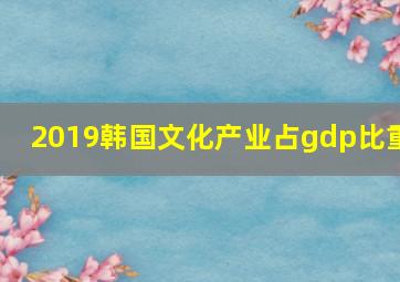 2019韩国文化产业占gdp比重