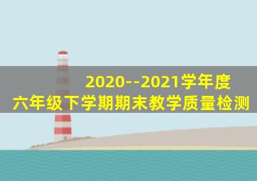 2020--2021学年度六年级下学期期末教学质量检测