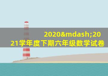 2020—2021学年度下期六年级数学试卷