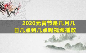 2020元宵节是几月几日几点到几点呢视频播放