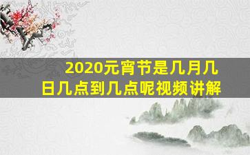 2020元宵节是几月几日几点到几点呢视频讲解