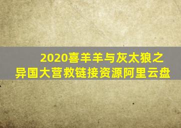 2020喜羊羊与灰太狼之异国大营救链接资源阿里云盘