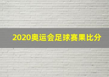 2020奥运会足球赛果比分