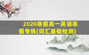 2020寒假高一英语寒假专练(词汇基础检测)