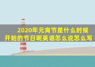 2020年元宵节是什么时候开始的节日呢英语怎么说怎么写