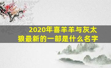 2020年喜羊羊与灰太狼最新的一部是什么名字