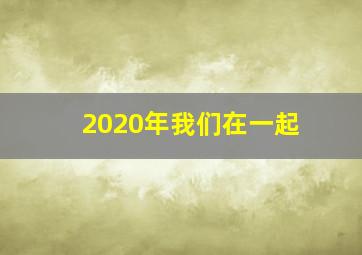 2020年我们在一起