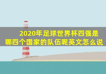 2020年足球世界杯四强是哪四个国家的队伍呢英文怎么说