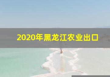 2020年黑龙江农业出口