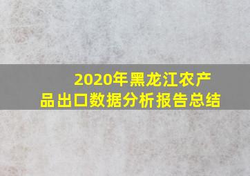 2020年黑龙江农产品出口数据分析报告总结