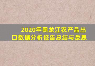 2020年黑龙江农产品出口数据分析报告总结与反思