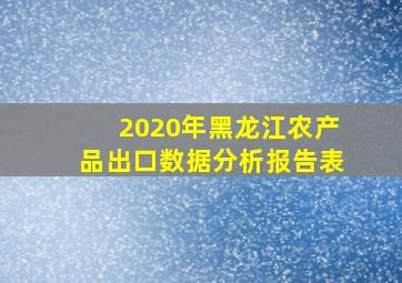 2020年黑龙江农产品出口数据分析报告表