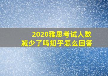 2020雅思考试人数减少了吗知乎怎么回答