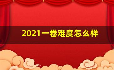 2021一卷难度怎么样