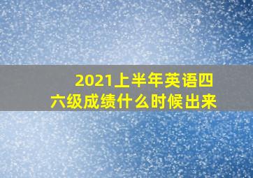 2021上半年英语四六级成绩什么时候出来