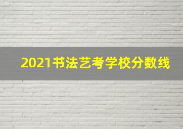 2021书法艺考学校分数线