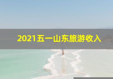 2021五一山东旅游收入