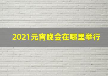 2021元宵晚会在哪里举行