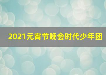 2021元宵节晚会时代少年团