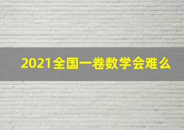 2021全国一卷数学会难么