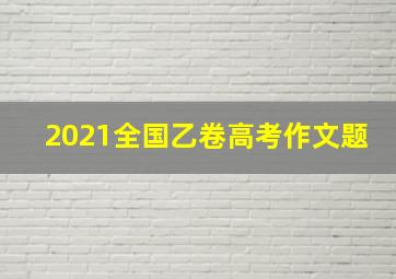 2021全国乙卷高考作文题