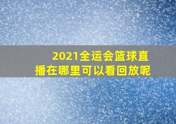 2021全运会篮球直播在哪里可以看回放呢