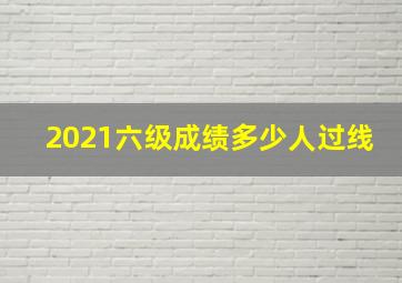 2021六级成绩多少人过线