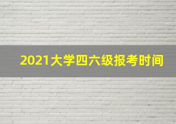 2021大学四六级报考时间