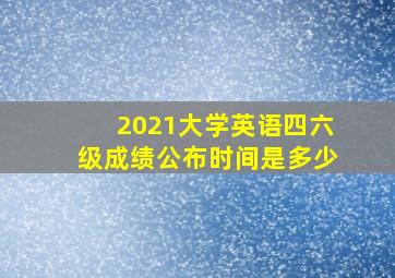 2021大学英语四六级成绩公布时间是多少