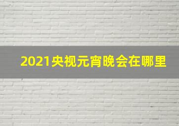 2021央视元宵晚会在哪里