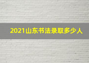 2021山东书法录取多少人