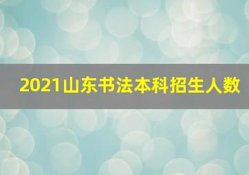 2021山东书法本科招生人数