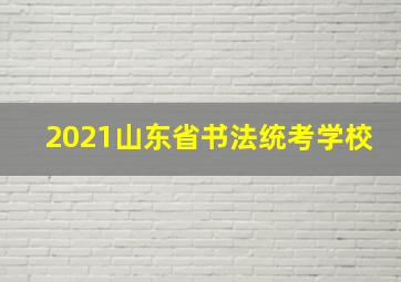 2021山东省书法统考学校