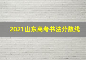 2021山东高考书法分数线