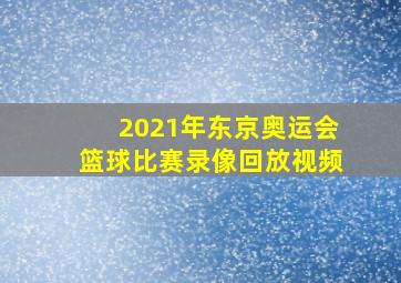 2021年东京奥运会篮球比赛录像回放视频