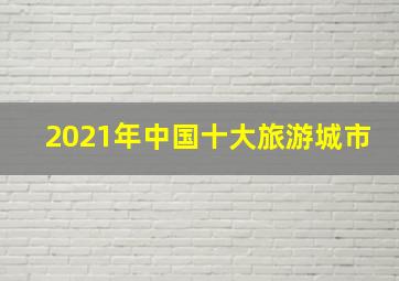 2021年中国十大旅游城市