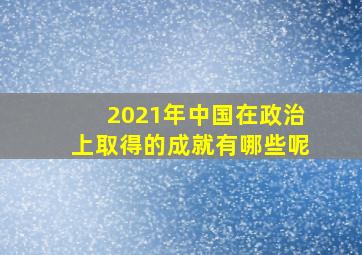 2021年中国在政治上取得的成就有哪些呢