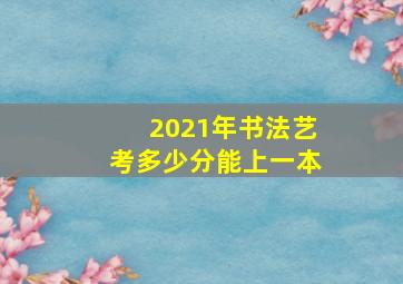 2021年书法艺考多少分能上一本