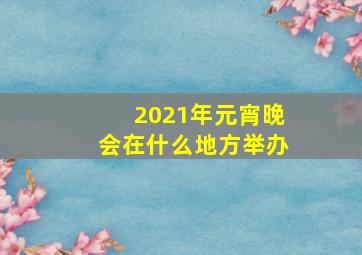 2021年元宵晚会在什么地方举办