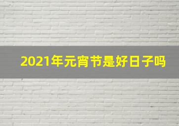 2021年元宵节是好日子吗