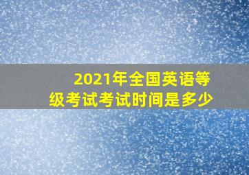 2021年全国英语等级考试考试时间是多少