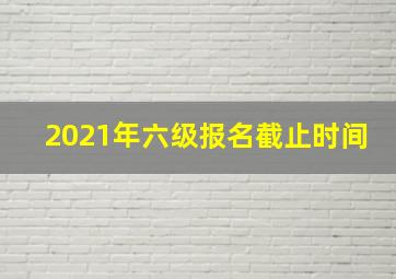 2021年六级报名截止时间