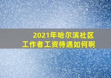 2021年哈尔滨社区工作者工资待遇如何啊